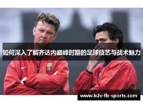 如何深入了解齐达内巅峰时期的足球技艺与战术魅力