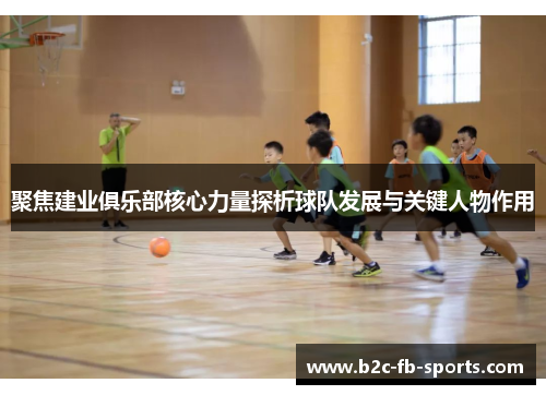 聚焦建业俱乐部核心力量探析球队发展与关键人物作用