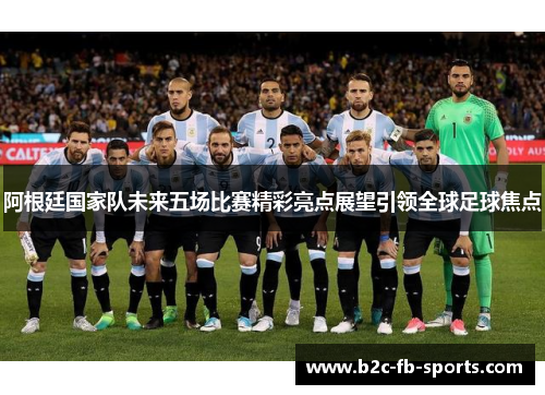 阿根廷国家队未来五场比赛精彩亮点展望引领全球足球焦点 阿根廷国家队未来五场比赛精彩亮点展望引领全球足球焦点