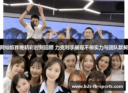 阿仙奴昨晚精彩时刻回顾 力克对手展现不俗实力与团队默契