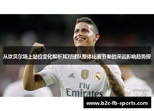 从坎贝尔场上站位变化解析其对球队整体比赛节奏的深远影响趋势探 从坎贝尔场上站位变化解析其对球队整体比赛节奏的深远影响趋势探