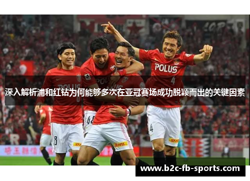深入解析浦和红钻为何能够多次在亚冠赛场成功脱颖而出的关键因素 深入解析浦和红钻为何能够多次在亚冠赛场成功脱颖而出的关键因素