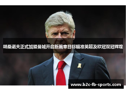 胡桑诺夫正式加盟曼城开启新篇章目标瞄准英超及欧冠双冠辉煌 胡桑诺夫正式加盟曼城开启新篇章目标瞄准英超及欧冠双冠辉煌