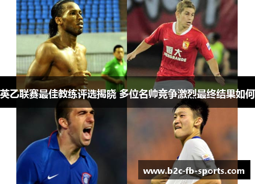 英乙联赛最佳教练评选揭晓 多位名帅竞争激烈最终结果如何 英乙联赛最佳教练评选揭晓 多位名帅竞争激烈最终结果如何