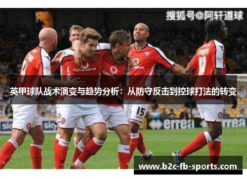英甲球队战术演变与趋势分析:从防守反击到控球打法的转变 英甲球队战术演变与趋势分析:从防守反击到控球打法的转变