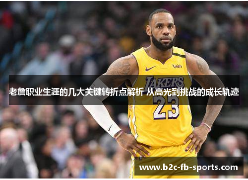 老詹职业生涯的几大关键转折点解析 从高光到挑战的成长轨迹