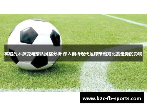 英超战术演变与球队风格分析 深入剖析现代足球策略对比赛走势的影响