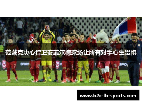 范戴克决心捍卫安菲尔德球场让所有对手心生畏惧