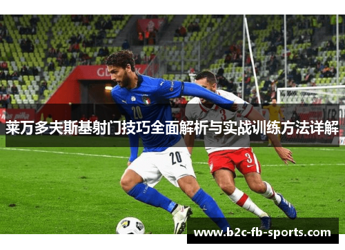 莱万多夫斯基射门技巧全面解析与实战训练方法详解