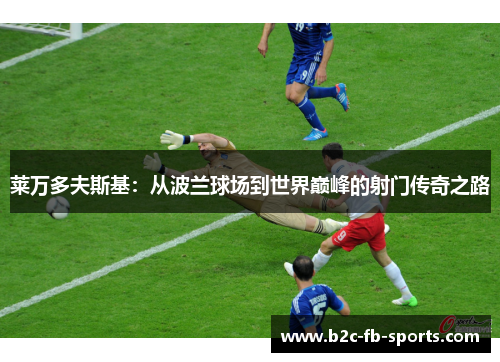 莱万多夫斯基：从波兰球场到世界巅峰的射门传奇之路