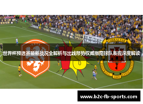 世界杯预选赛最新战况全解析与出线形势权威指南球队表现深度解读
