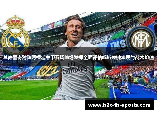 莫德里奇对阵阿根廷意甲赛场临场发挥全面评估解析关键表现与战术价值
