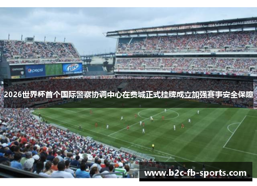2026世界杯首个国际警察协调中心在费城正式挂牌成立加强赛事安全保障