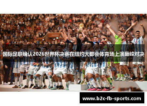 国际足联确认2026世界杯决赛在纽约大都会体育场上演巅峰对决