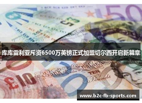 库库雷利亚斥资6500万英镑正式加盟切尔西开启新篇章