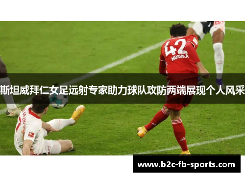 斯坦威拜仁女足远射专家助力球队攻防两端展现个人风采 斯坦威拜仁女足远射专家助力球队攻防两端展现个人风采