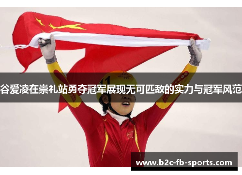 谷爱凌在崇礼站勇夺冠军展现无可匹敌的实力与冠军风范