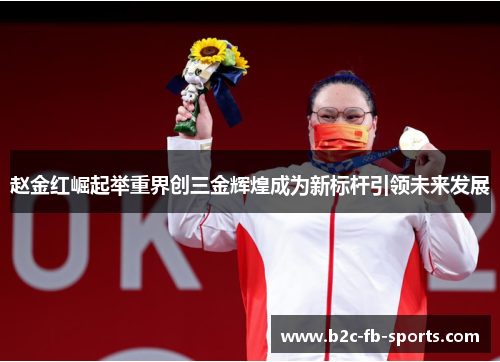 赵金红崛起举重界创三金辉煌成为新标杆引领未来发展