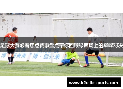 足球大赛必看焦点赛事盘点带你回顾绿茵场上的巅峰对决