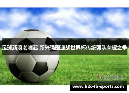 足球新浪潮崛起 新兴强国迎战世界杯传统强队荣耀之争