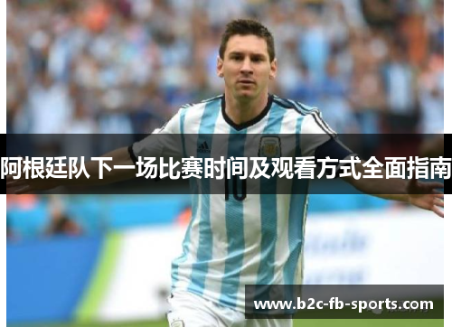 阿根廷队下一场比赛时间及观看方式全面指南