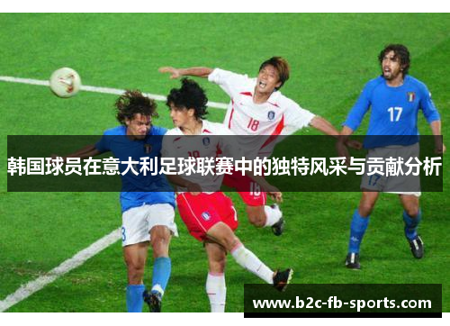 韩国球员在意大利足球联赛中的独特风采与贡献分析