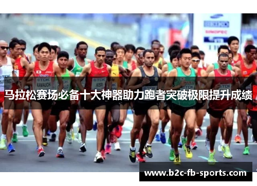 马拉松赛场必备十大神器助力跑者突破极限提升成绩