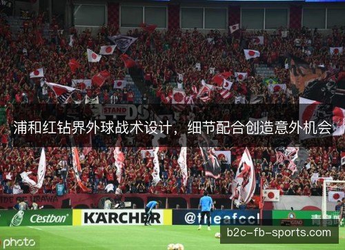浦和红钻界外球战术设计，细节配合创造意外机会