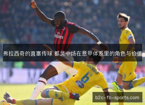 弗拉西奇的直塞传球 都灵中场在意甲体系里的角色与价值 弗拉西奇的直塞传球 都灵中场在意甲体系里的角色与价值