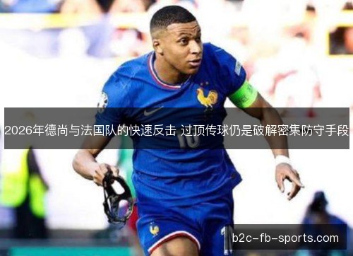2026年德尚与法国队的快速反击 过顶传球仍是破解密集防守手段 2026年德尚与法国队的快速反击 过顶传球仍是破解密集防守手段